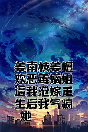 姜南枝姜檀欣恶毒嫡姐逼我替嫁重生后我气疯她