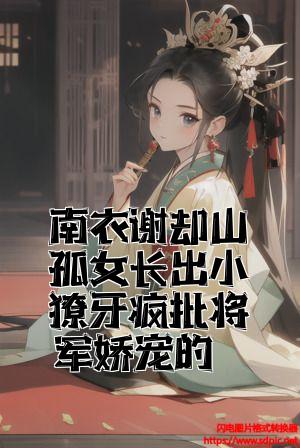 南衣谢却山孤女长出小獠牙疯批将军娇宠的