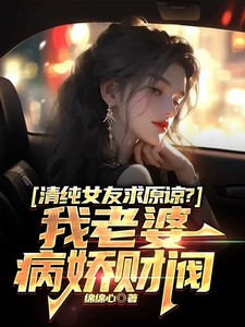 清纯女友求原谅?我老婆病娇财阀小说